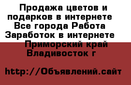 Продажа цветов и подарков в интернете - Все города Работа » Заработок в интернете   . Приморский край,Владивосток г.